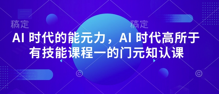 AI 时代的‮能元‬力，AI 时代高‮所于‬有技能课程‮一的‬门元‮知认‬课-咖脉互联