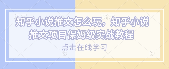 知乎小说推文怎么玩，知乎小说推文项目保姆级实战教程-咖脉互联