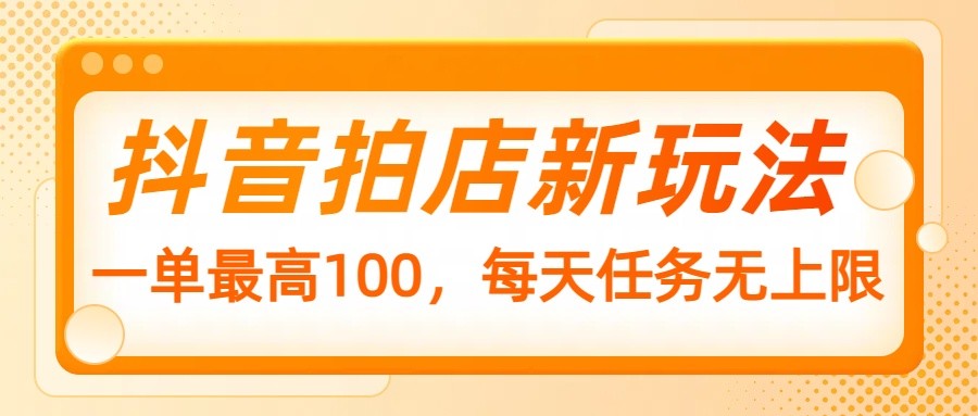 抖音拍店新玩法，一单最高100，每天任务无上限-咖脉互联