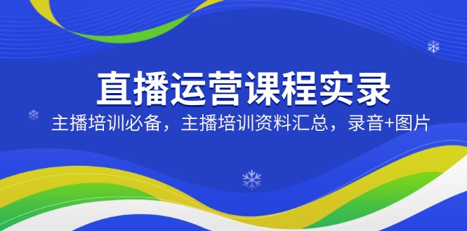直播运营课程实录：主播培训必备，主播培训资料汇总，录音+图片-咖脉互联