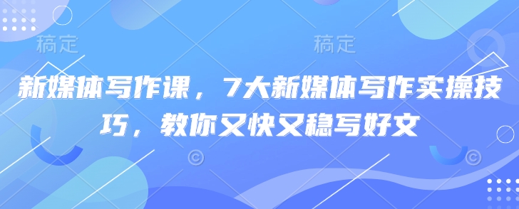 新媒体写作课，7大新媒体写作实操技巧，教你又快又稳写好文-咖脉互联
