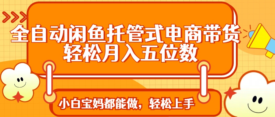 全自动闲鱼托管式电商带货 轻松实现月入五位数-咖脉互联