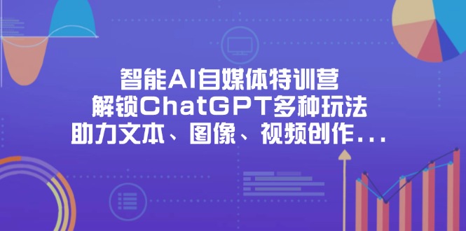 智能AI自媒体特训营，解锁ChatGPT多种玩法，助力文本、图像、视频创作…-咖脉互联