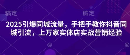 2025引爆同城流量，手把手教你抖音同城引流，上万家实体店实战营销经验-咖脉互联