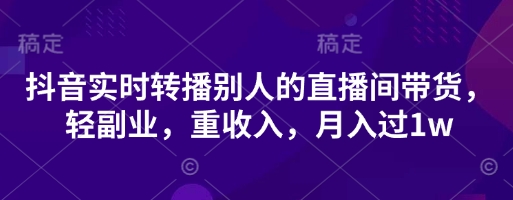 抖音实时转播别人的直播间带货，轻副业，重收入，月入过1w-咖脉互联