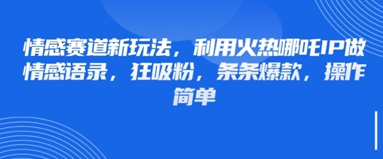 情感赛道新玩法，利用火热哪吒IP做情感语录，狂吸粉，条条爆款，操作简单-咖脉互联