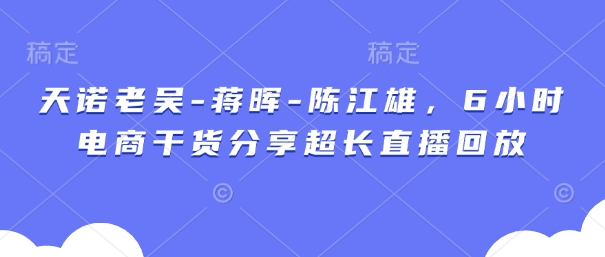 天诺老吴-蒋晖-陈江雄，6小时电商干货分享超长直播回放-咖脉互联
