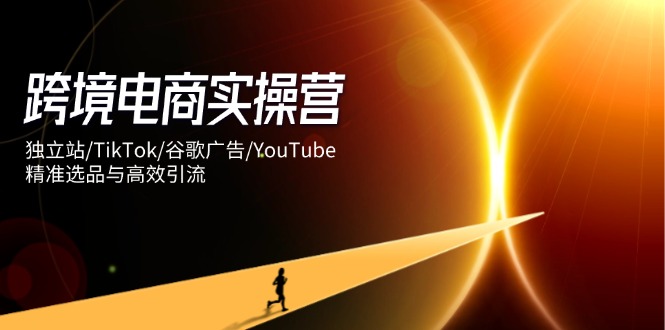 跨境电商实操营：独立站/TikTok/谷歌广告/YouTube，精准选品与高效引流-咖脉互联