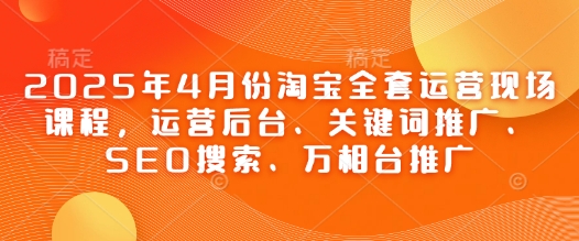 2025年4月份淘宝全套运营现场课程，运营后台、关键词推广、SEO搜索、万相台推广-咖脉互联
