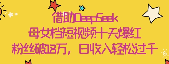借助DeepSeek，母女档短视频十天爆红，粉丝破18W，日收入轻松几张-咖脉互联