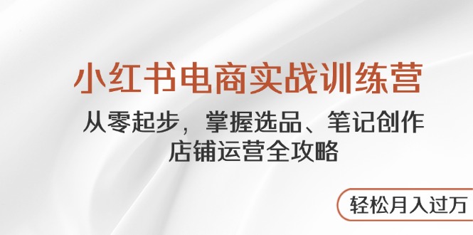 小红书电商实战训练营，从零起步，掌握选品、笔记创作、店铺运营全攻略…-咖脉互联