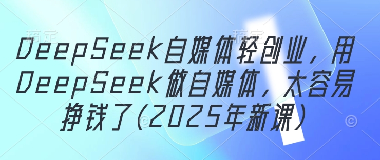 DeepSeek自媒体轻创业，用DeepSeek做自媒体，太容易挣钱了(2025年新课)-咖脉互联