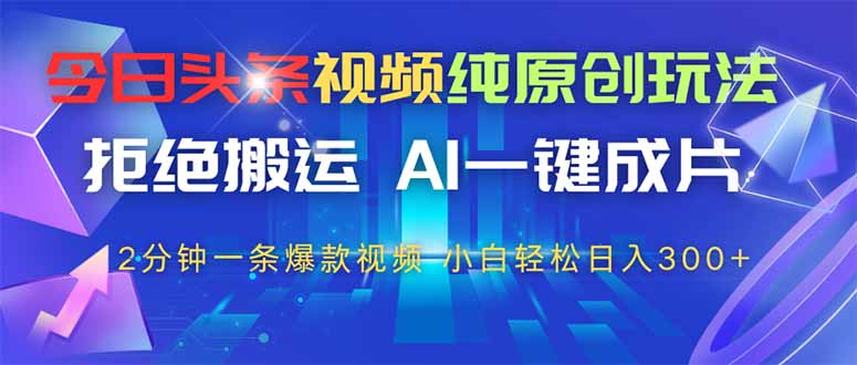 今日头条视频纯原创玩法，AI一键成片，2分钟一条视频，轻松日入300+-咖脉互联