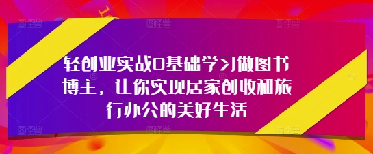 轻创业实战0基础学习做图书博主，让你实现居家创收和旅行办公的美好生活-咖脉互联
