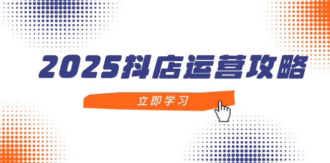 2025抖店运营攻略，掌握抖店技巧，打造月销百万，新手入门到精通-咖脉互联