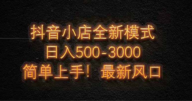抖音小店全新模式 最新风口，日收入500-5000+！小白简单上手-咖脉互联