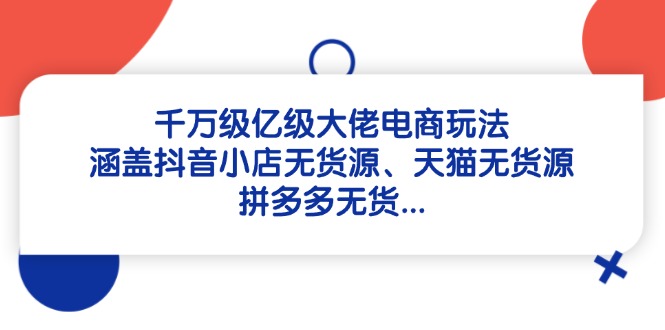 千万级亿级大佬电商玩法：涵盖抖音小店无货源、天猫无货源、拼多多无货…-咖脉互联
