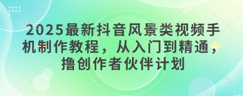 2025最新抖音风景类视频手机制作教程，从入门到精通，撸创作者伙伴计划-咖脉互联