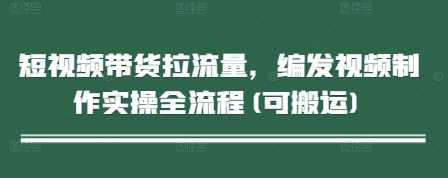 短视频带货拉流量，编发视频制作实操全流程(可搬运)-咖脉互联