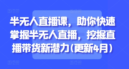 半无人直播课，助你快速掌握半无人直播，挖掘直播带货新潜力(更新4月)-咖脉互联