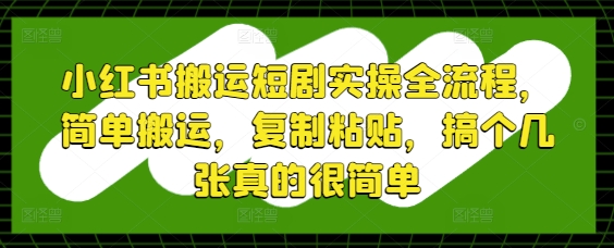 小红书搬运短剧实操全流程，简单搬运，复制粘贴，搞个几张真的很简单-咖脉互联