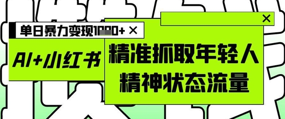 AI+小红书图文，精准抓取年轻人精神状态流量，单日暴力变现多张-咖脉互联