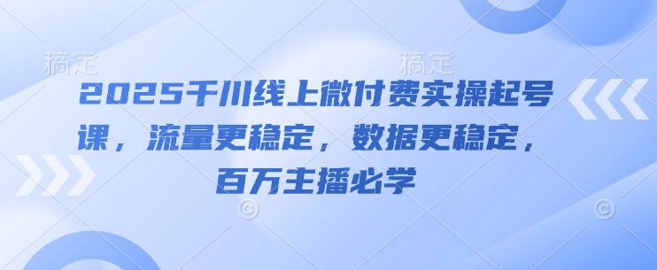 2025千川线上微付费实操起号课，流量更稳定，数据更稳定，百万主播必学-咖脉互联