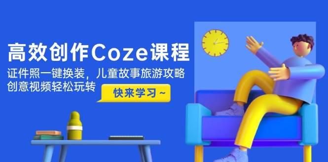 高效创作Coze课程，证件照一键换装，儿童故事旅游攻略，创意视频轻松玩转-咖脉互联