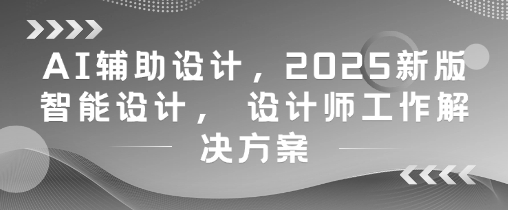 AI辅助设计，2025新版智能设计， 设计师工作解决方案-咖脉互联
