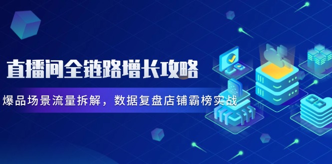 直播间全链路增长攻略，爆品场景流量拆解，数据复盘店铺霸榜实战-咖脉互联