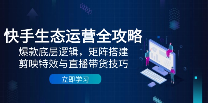 快手生态运营全攻略：爆款底层逻辑，矩阵搭建，剪映特效与直播带货技巧-咖脉互联