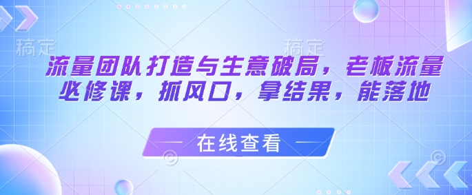 流量团队打造与生意破局，老板流量必修课，抓风口，拿结果，能落地-咖脉互联