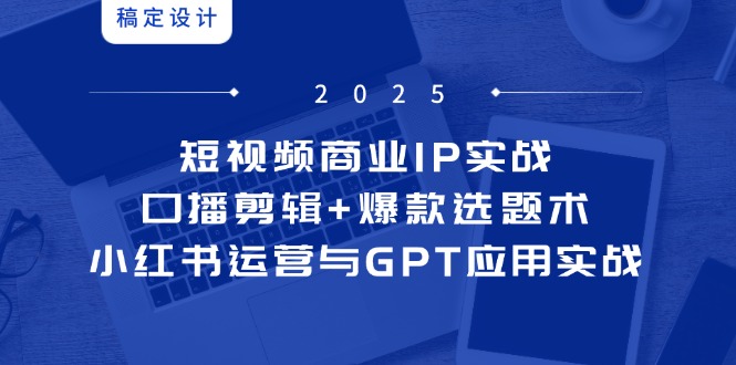 短视频商业IP实战6期：口播剪辑+爆款选题术，小红书运营与GPT应用实战-咖脉互联
