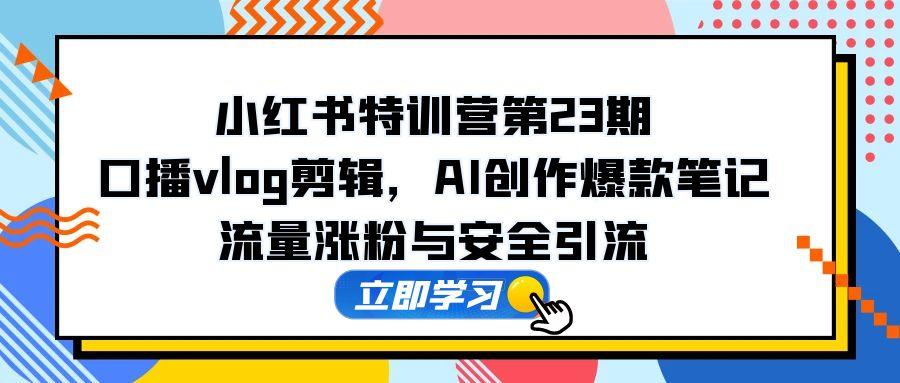 小红书特训营第23期，口播vlog剪辑，AI创作爆款笔记，流量涨粉与安全引流-咖脉互联