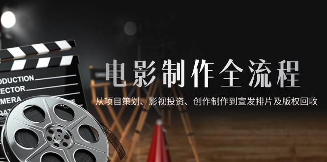 电影制作全流程，从项目策划、影视投资、创作制作到宣发排片及版权回收-咖脉互联