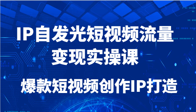 IP自发光短视频流量变现实操课，爆款短视频创作IP打造-咖脉互联