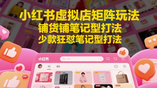 小红书虚拟店矩阵玩法，铺货铺笔记型打法，少款狂怼笔记型打法-咖脉互联