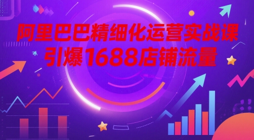 阿里巴巴精细化运营实战课，引爆1688店铺流量-咖脉互联