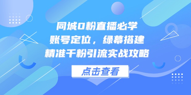 同城0粉直播必学，账号定位，绿幕搭建，精准千粉引流实战攻略-咖脉互联