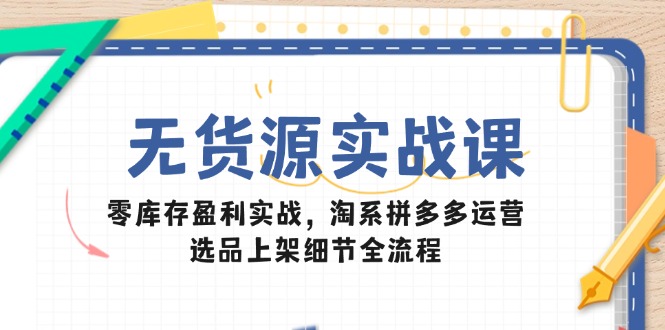 无货源实战课：零库存盈利实战，淘系拼多多运营，选品上架细节全流程-咖脉互联