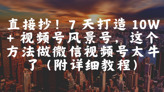 直接抄！7 天打造 10W + 视频号风景号，这个方法做微信视频号太牛了(附详细教程)-咖脉互联