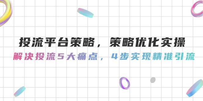 投流平台策略，策略优化实操，解决投流5大痛点，4步实现精准引流-咖脉互联