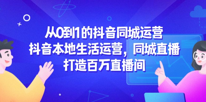 从0到1的抖音同城运营，抖音本地生活运营，同城直播，打造百万直播间-咖脉互联
