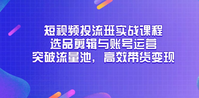 短视频投流班实战课程，选品剪辑与账号运营，突破流量池，高效带货变现-咖脉互联