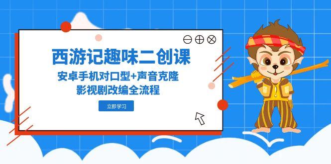 西游记趣味二创课，安卓手机对口型+声音克隆，影视剧改编全流程-咖脉互联