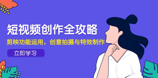 短视频创作全攻略，剪映功能运用，创意拍摄与特效制作-咖脉互联