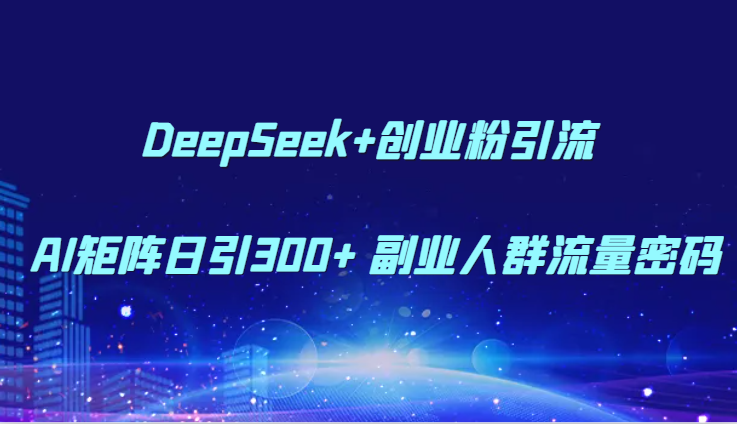 DeepSeek+创业粉引流 AI矩阵日引300+ 副业人群流量密码-咖脉互联