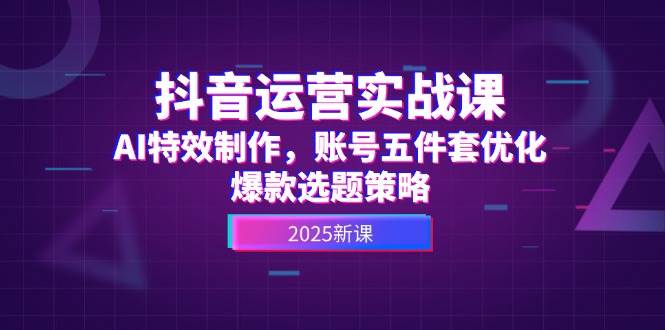 抖音运营实战课，AI特效制作，账号五件套优化，爆款选题策略-咖脉互联