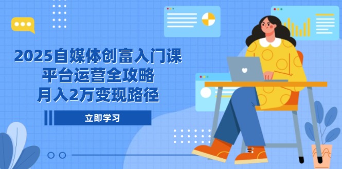 2025自媒体创富入门课，平台运营全攻略，月入2万变现路径-咖脉互联
