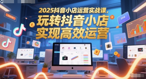 2025抖音小店运营实战课，玩转抖音小店，实现高效运营-咖脉互联